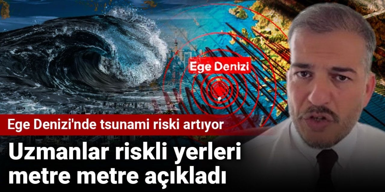 Ege Denizi’nde tsunami riski artıyor: Uzmanlar riskli yerleri metre metre açıkladı